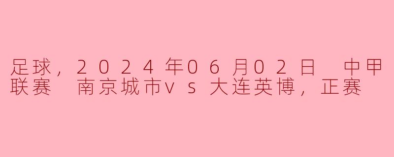 ### 2024年中甲联赛精彩对决：南京城市勇擒大连英博